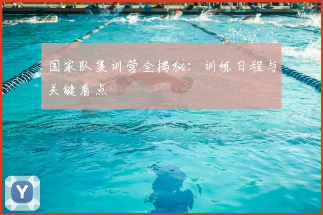 国家队集训营全揭秘：训练日程与关键看点