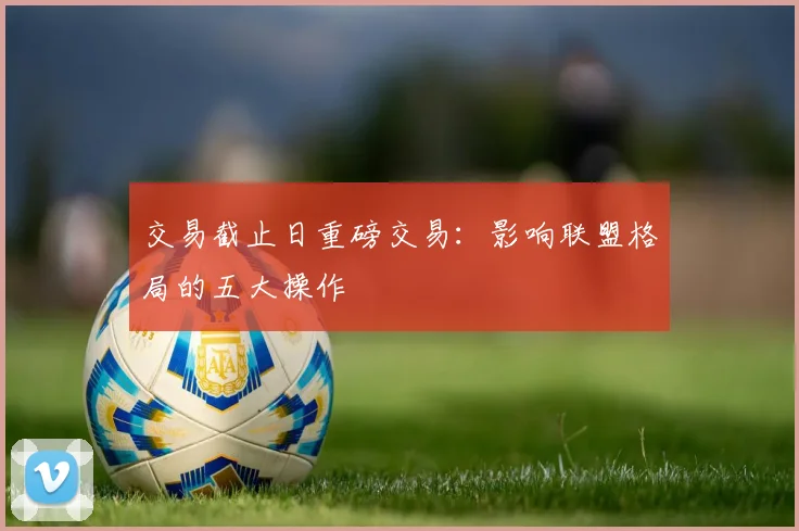 交易截止日重磅交易：影响联盟格局的五大操作