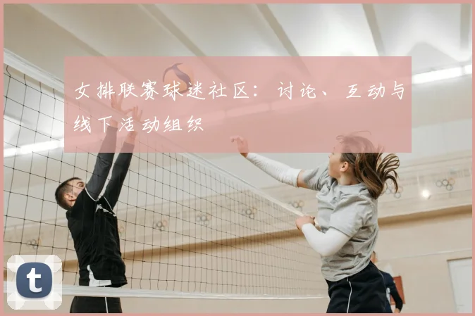 女排联赛球迷社区:讨论、互动与线下活动组织