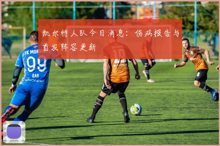 凯尔特人队今日消息：伤病报告与首发阵容更新