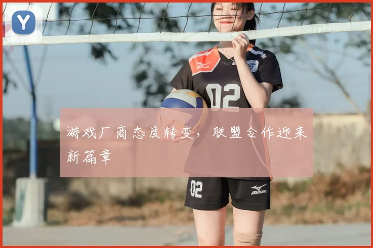 游戏厂商态度转变,联盟合作迎来新篇章