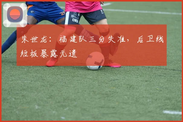 朱世龙：福建队三分失准，后卫线短板暴露无遗