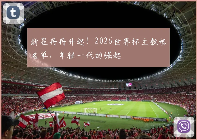 新星冉冉升起！2026世界杯主教练名单，年轻一代的崛起