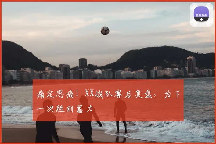 痛定思痛!XX战队赛后复盘,为下一次胜利蓄力