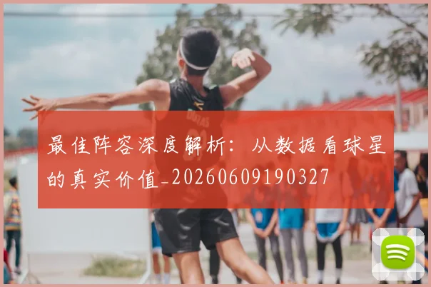 最佳阵容深度解析:从数据看球星的真实价值_20260609190327