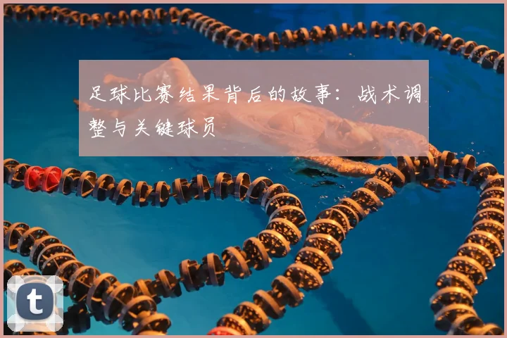 足球比赛结果背后的故事：战术调整与关键球员
