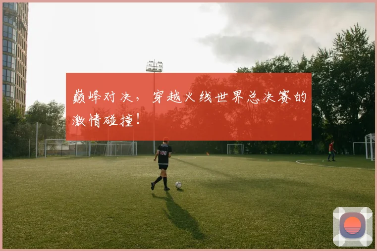 巅峰对决,穿越火线世界总决赛的激情碰撞!