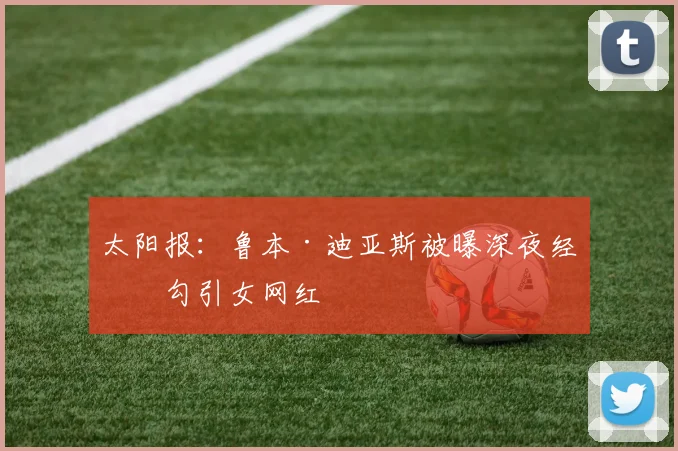 太阳报：鲁本·迪亚斯被曝深夜经常勾引女网红