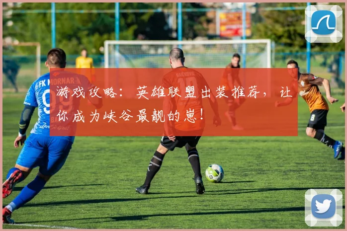游戏攻略：英雄联盟出装推荐，让你成为峡谷最靓的崽！