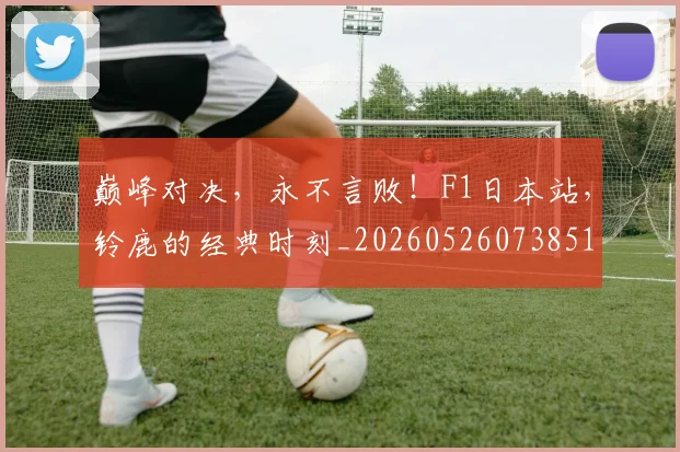 巅峰对决,永不言败!F1日本站,铃鹿的经典时刻_20260526073851