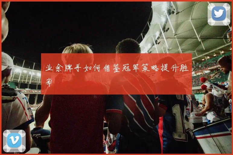 业余牌手如何借鉴冠军策略提升胜率