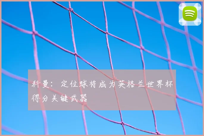 科曼:定位球将成为英格兰世界杯得分关键武器