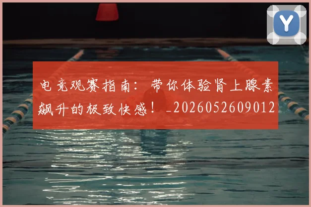 电竞观赛指南:带你体验肾上腺素飙升的极致快感!_20260526090120