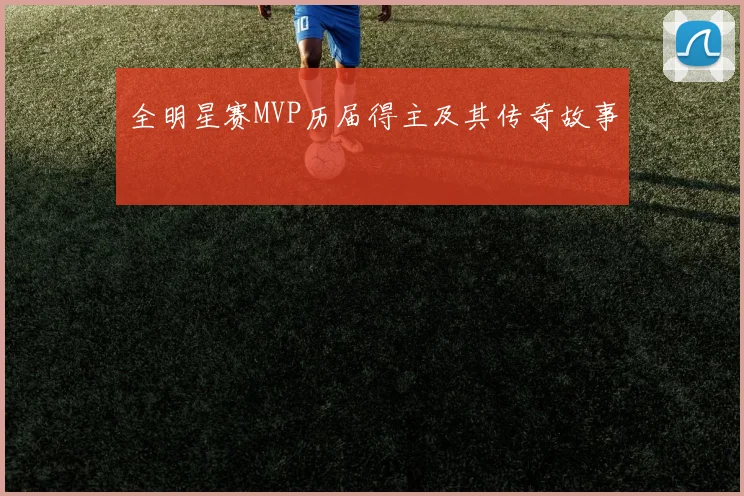 全明星赛MVP历届得主及其传奇故事