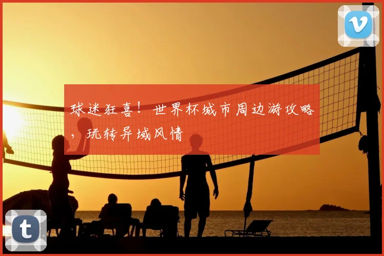 球迷狂喜!世界杯城市周边游攻略,玩转异域风情