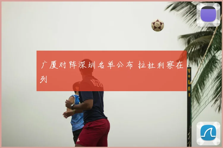 广厦对阵深圳名单公布 拉杜利察在列
