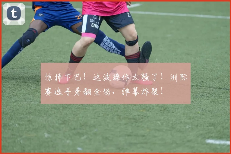 惊掉下巴！这波操作太骚了！洲际赛选手秀翻全场，弹幕炸裂！