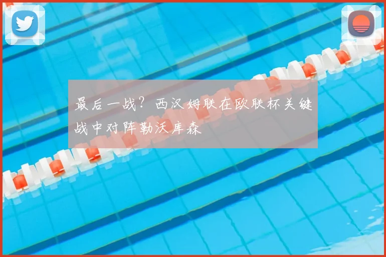 最后一战？西汉姆联在欧联杯关键战中对阵勒沃库森