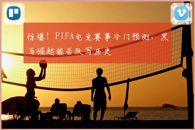 惊爆！FIFA电竞赛事冷门预测，黑马崛起能否改写历史