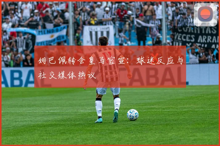 姆巴佩转会皇马官宣:球迷反应与社交媒体热议