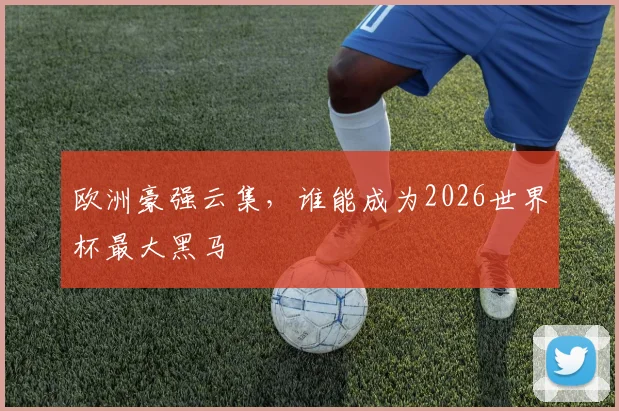 欧洲豪强云集，谁能成为2026世界杯最大黑马