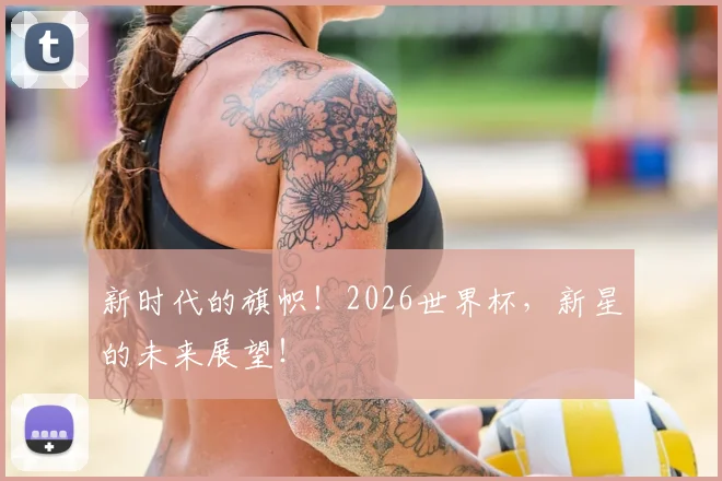 新时代的旗帜！2026世界杯，新星的未来展望！