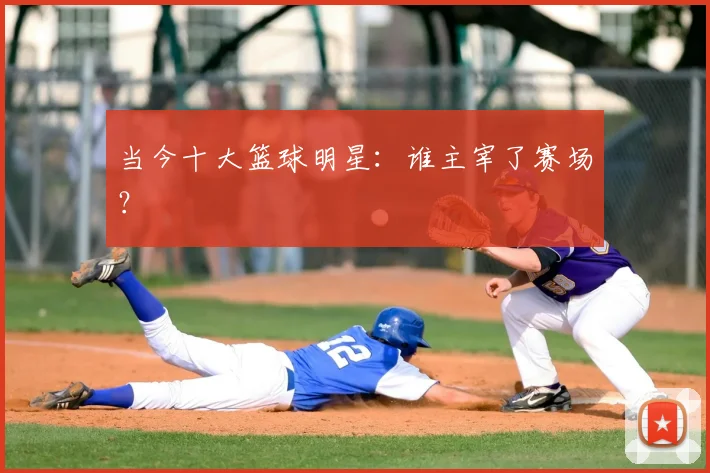 当今十大篮球明星:谁主宰了赛场?