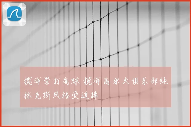 揽海景打高球 揽海高尔夫俱乐部纯林克斯风格受追捧