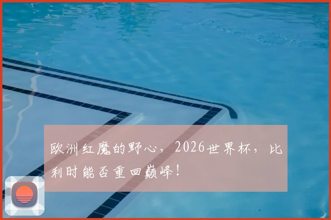 欧洲红魔的野心，2026世界杯，比利时能否重回巅峰！