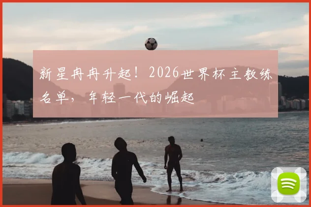 新星冉冉升起！2026世界杯主教练名单，年轻一代的崛起