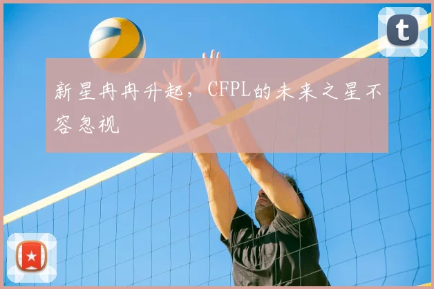 新星冉冉升起，CFPL的未来之星不容忽视