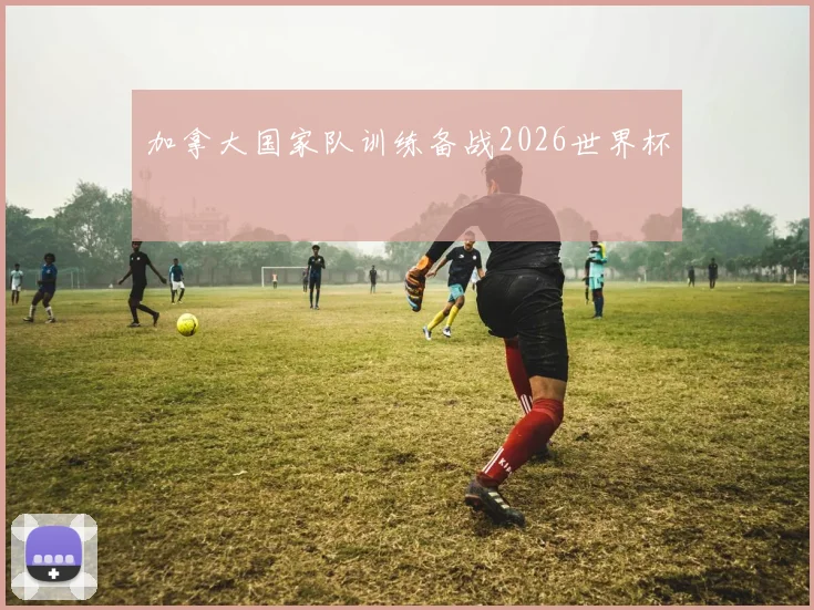 加拿大国家队训练备战2026世界杯