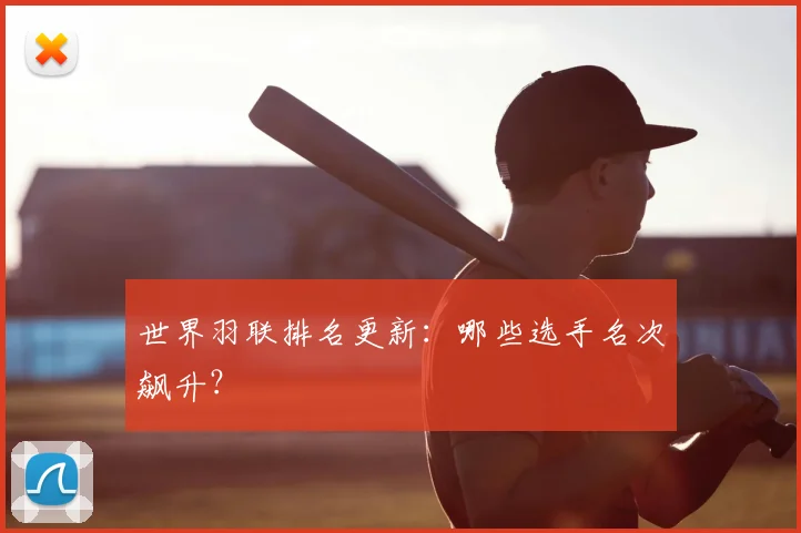 世界羽联排名更新：哪些选手名次飙升？