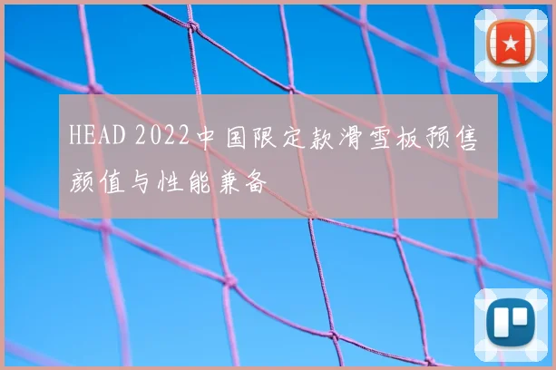 HEAD 2022中国限定款滑雪板预售 颜值与性能兼备
