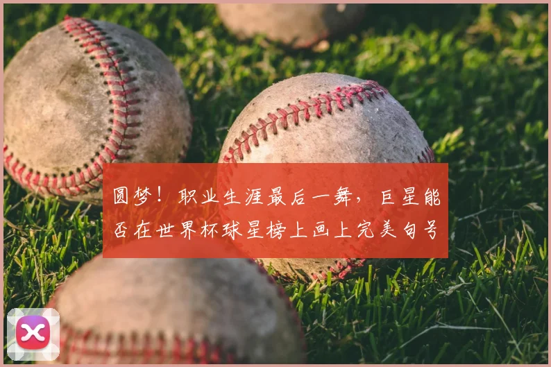 圆梦!职业生涯最后一舞,巨星能否在世界杯球星榜上画上完美句号