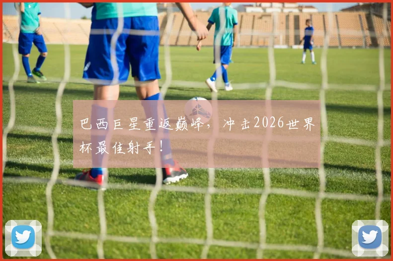 巴西巨星重返巅峰，冲击2026世界杯最佳射手！