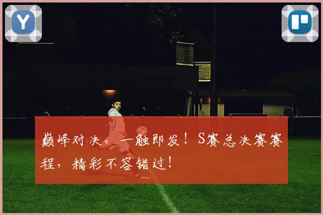 巅峰对决，一触即发！S赛总决赛赛程，精彩不容错过！