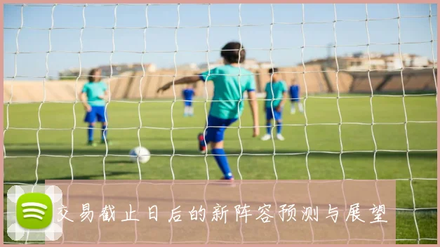 交易截止日后的新阵容预测与展望