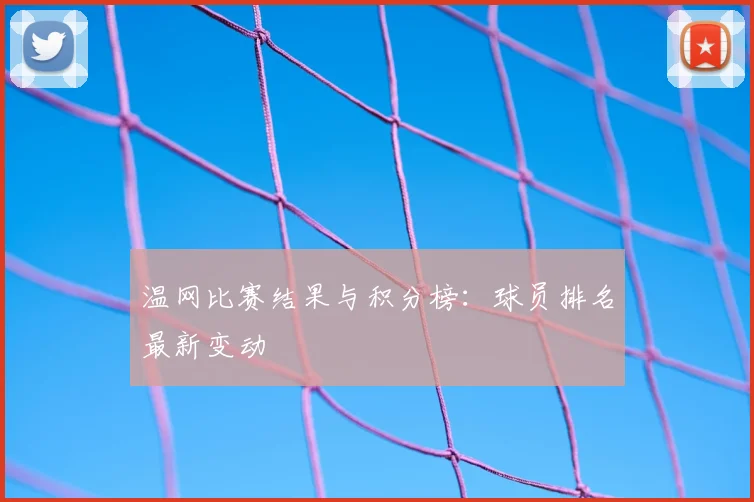 温网比赛结果与积分榜：球员排名最新变动