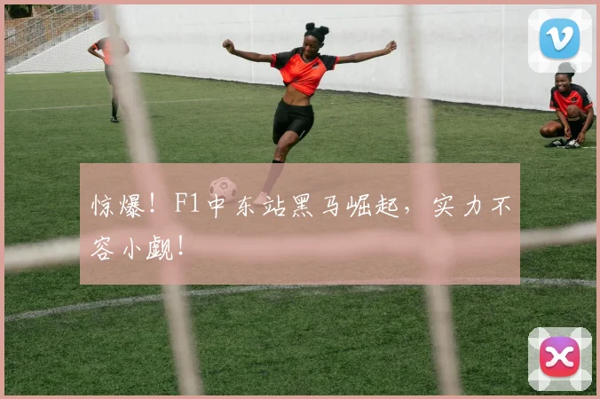 惊爆!F1中东站黑马崛起,实力不容小觑!