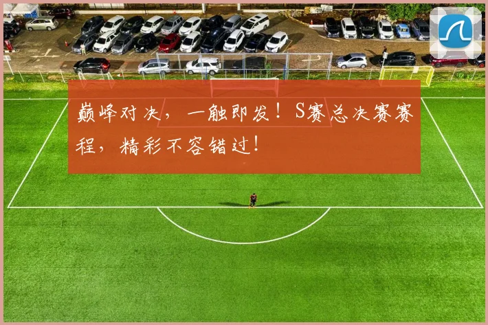 巅峰对决，一触即发！S赛总决赛赛程，精彩不容错过！