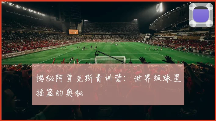 揭秘阿贾克斯青训营：世界级球星摇篮的奥秘