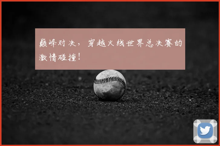 巅峰对决,穿越火线世界总决赛的激情碰撞!