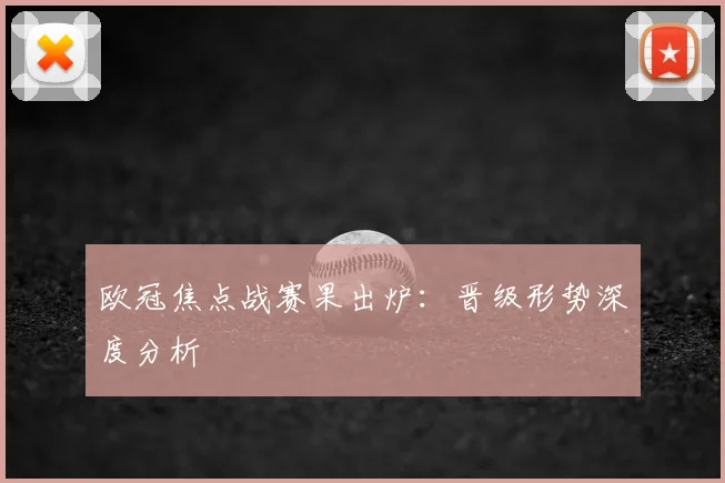 欧冠焦点战赛果出炉：晋级形势深度分析