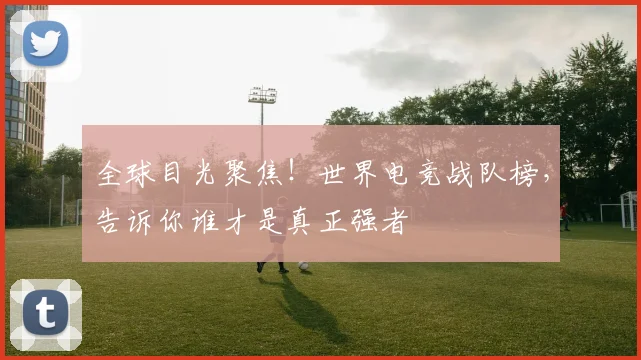 全球目光聚焦！世界电竞战队榜，告诉你谁才是真正强者