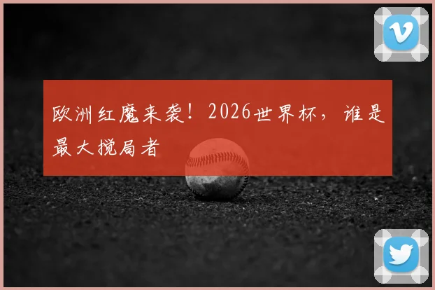 欧洲红魔来袭！2026世界杯，谁是最大搅局者
