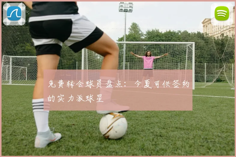 免费转会球员盘点：今夏可供签约的实力派球星