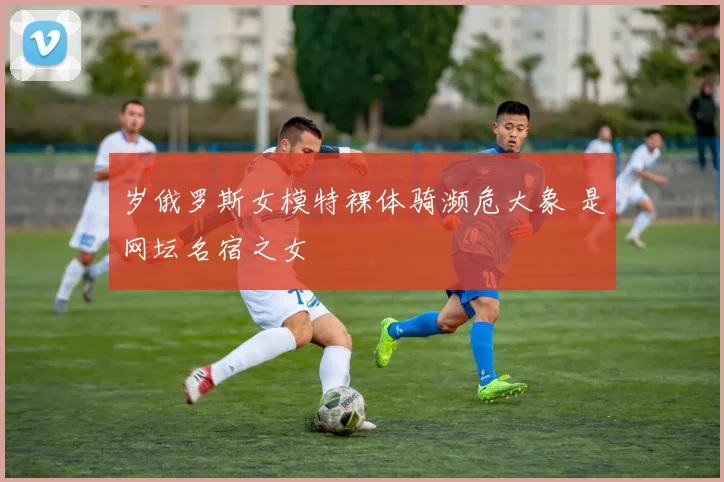 岁俄罗斯女模特裸体骑濒危大象 是网坛名宿之女
