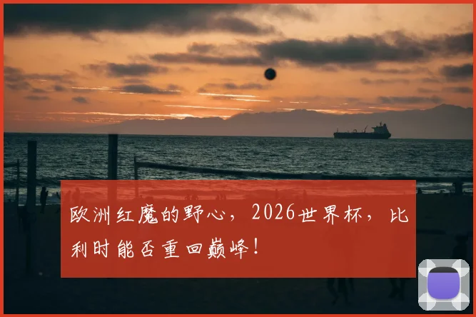 欧洲红魔的野心，2026世界杯，比利时能否重回巅峰！