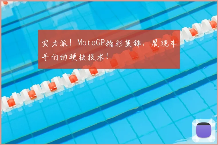 实力派！MotoGP精彩集锦，展现车手们的硬核技术！